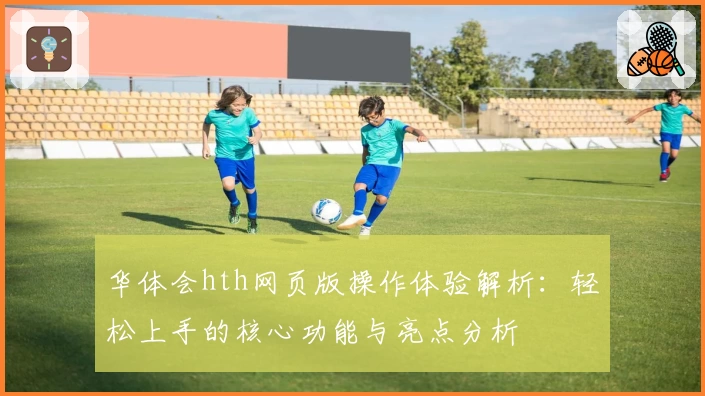 华体会hth网页版操作体验解析：轻松上手的核心功能与亮点分析