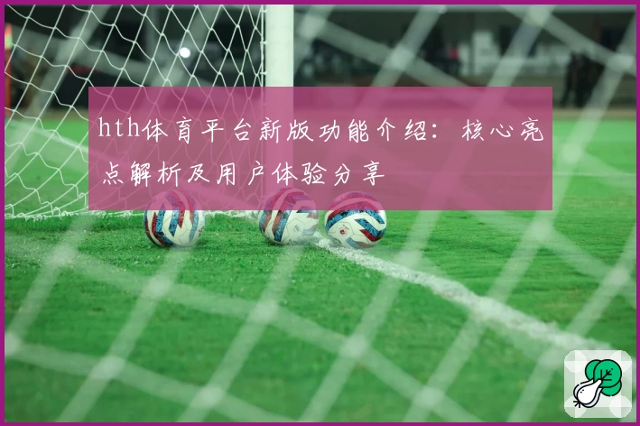 hth体育平台新版功能介绍：核心亮点解析及用户体验分享