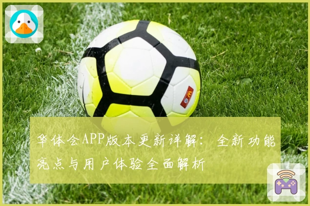 华体会APP版本更新详解：全新功能亮点与用户体验全面解析