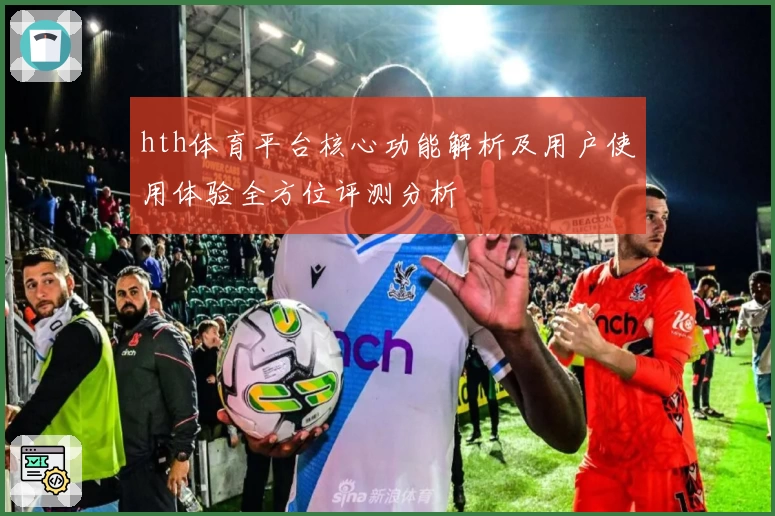 hth体育平台核心功能解析及用户使用体验全方位评测分析