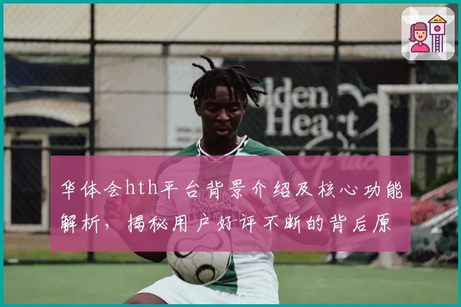 华体会hth平台背景介绍及核心功能解析，揭秘用户好评不断的背后原因