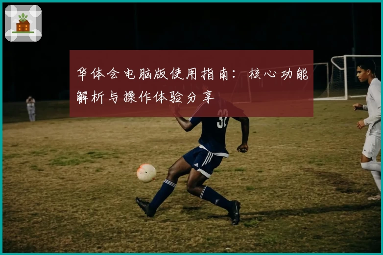 华体会电脑版使用指南：核心功能解析与操作体验分享