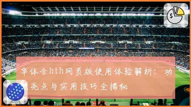 华体会hth网页版使用体验解析：功能亮点与实用技巧全揭秘