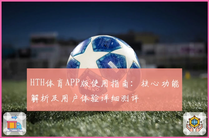 HTH体育APP版使用指南：核心功能解析及用户体验详细测评
