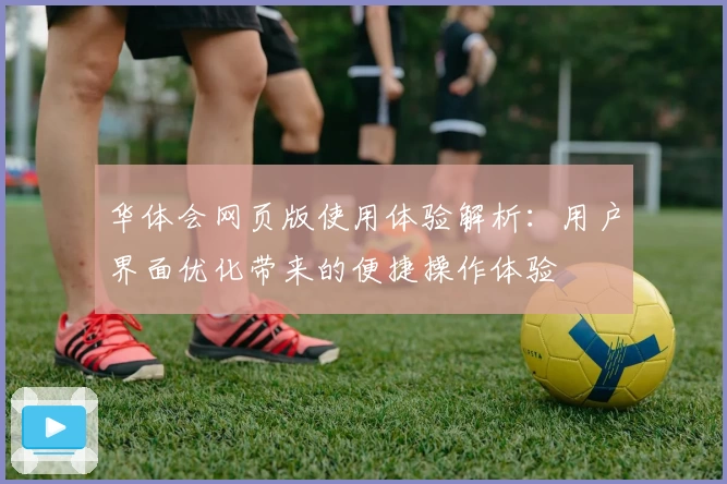 华体会网页版使用体验解析：用户界面优化带来的便捷操作体验