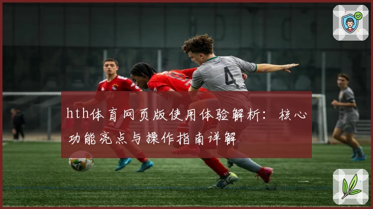 hth体育网页版使用体验解析：核心功能亮点与操作指南详解