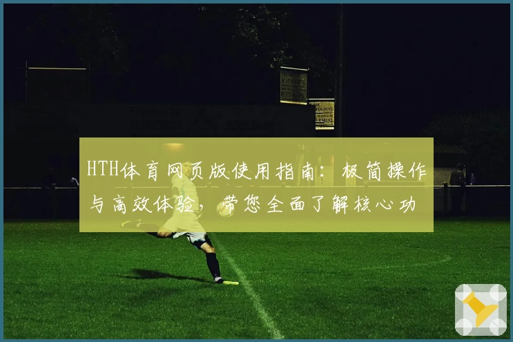 HTH体育网页版使用指南：极简操作与高效体验，带您全面了解核心功能亮点