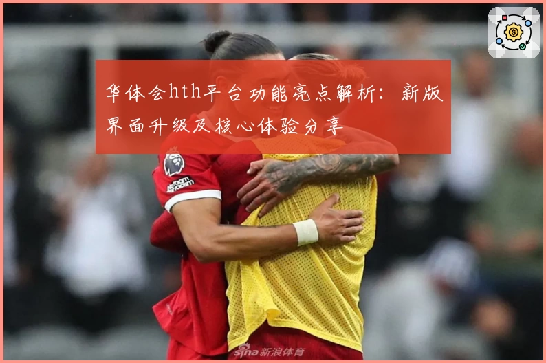 华体会hth平台功能亮点解析：新版界面升级及核心体验分享