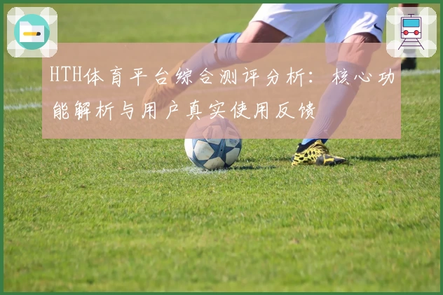 HTH体育平台综合测评分析：核心功能解析与用户真实使用反馈