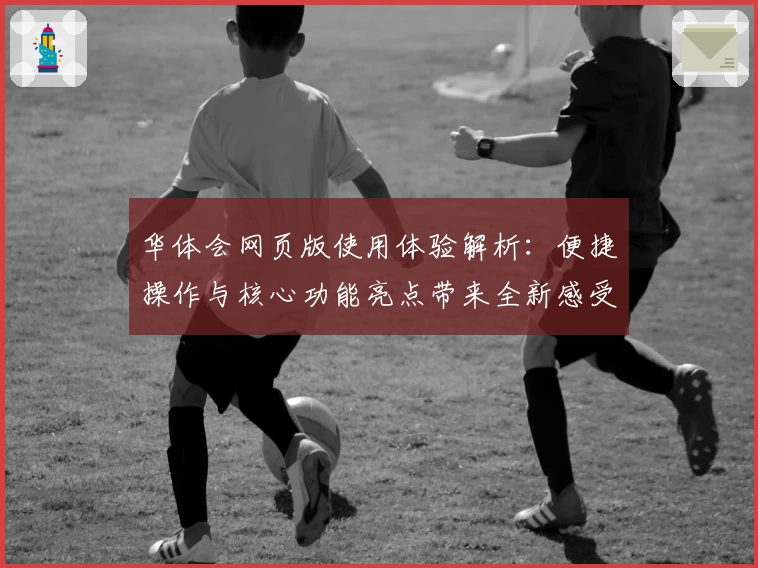 华体会网页版使用体验解析：便捷操作与核心功能亮点带来全新感受
