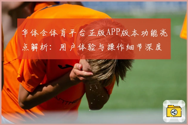 华体会体育平台正版APP版本功能亮点解析：用户体验与操作细节深度测评