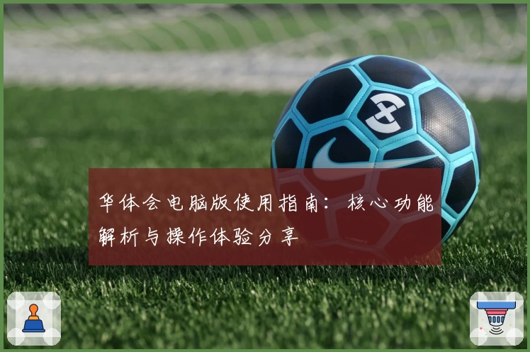 华体会电脑版使用指南：核心功能解析与操作体验分享