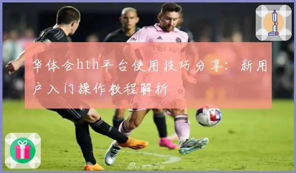 华体会hth平台使用技巧分享：新用户入门操作教程解析