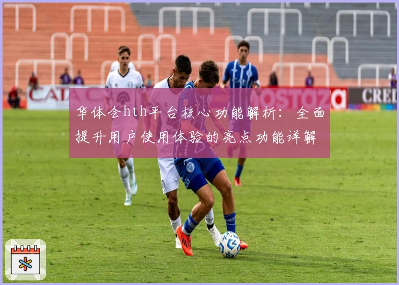 华体会hth平台核心功能解析：全面提升用户使用体验的亮点功能详解