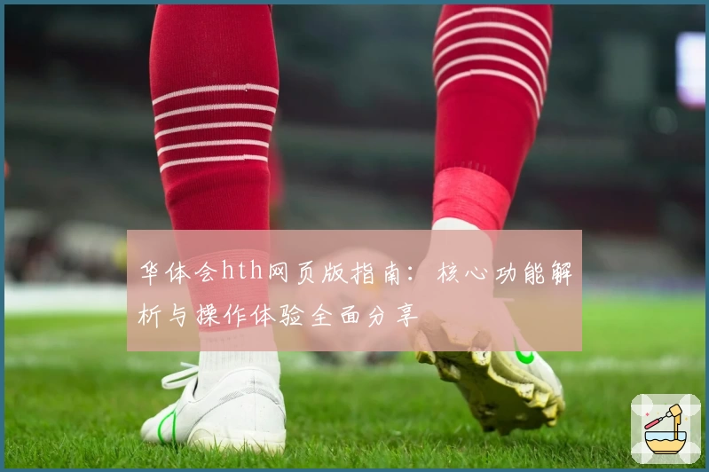 华体会hth网页版指南：核心功能解析与操作体验全面分享