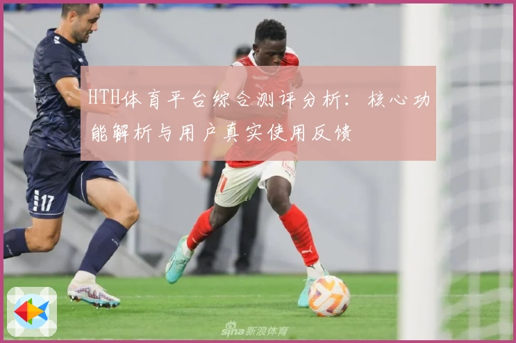 HTH体育平台综合测评分析：核心功能解析与用户真实使用反馈
