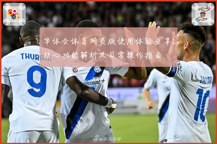 华体会体育网页版使用体验分享：核心功能解析及日常操作指南