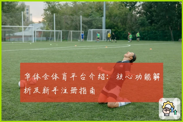 华体会体育平台介绍：核心功能解析及新手注册指南