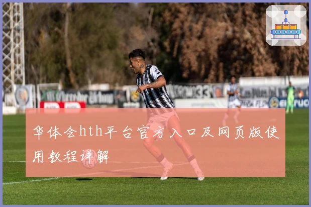 华体会hth平台官方入口及网页版使用教程详解