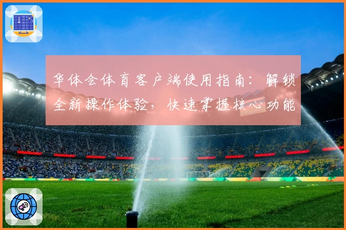 华体会体育客户端使用指南：解锁全新操作体验，快速掌握核心功能