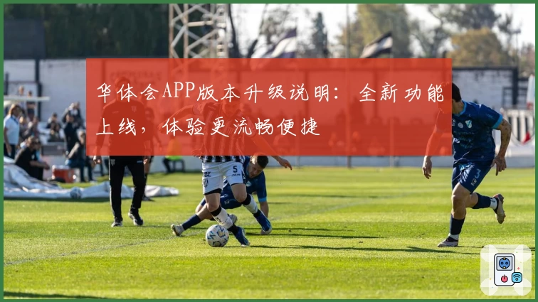 华体会APP版本升级说明：全新功能上线，体验更流畅便捷